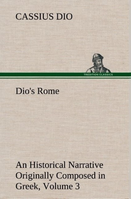 Dio‘s Rome Volume 3 An Historical Narrative Originally Composed in Greek During The Reigns of Septimius Severus Geta and Caracalla Macrinus Elagabalus and Alexander Severus