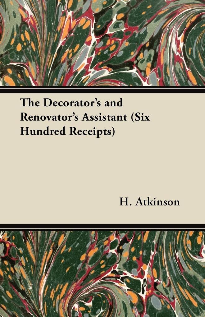 The Decorator‘s and Renovator‘s Assistant (Six Hundred Receipts) - Rules and Instructions For Mixing Preparing and Using Dyes Stains Oil and Water Colours Varnishes Polishes; For Painting Gilding And Illuminating on Vellum Card Canvas Leather