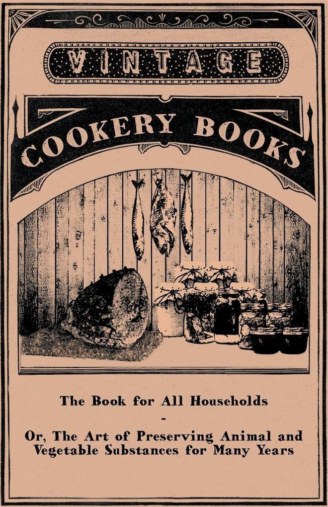 The Book for All Households - Or The Art of Preserving Animal and Vegetable Substances for Many Years