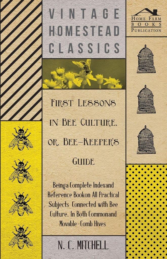 First Lessons in Bee Culture or Bee-Keeper's Guide - Being a Complete Index and Reference Book on all Practical Subjects Connected with Bee Culture - Being a Complete Analysis of the Whole Subject