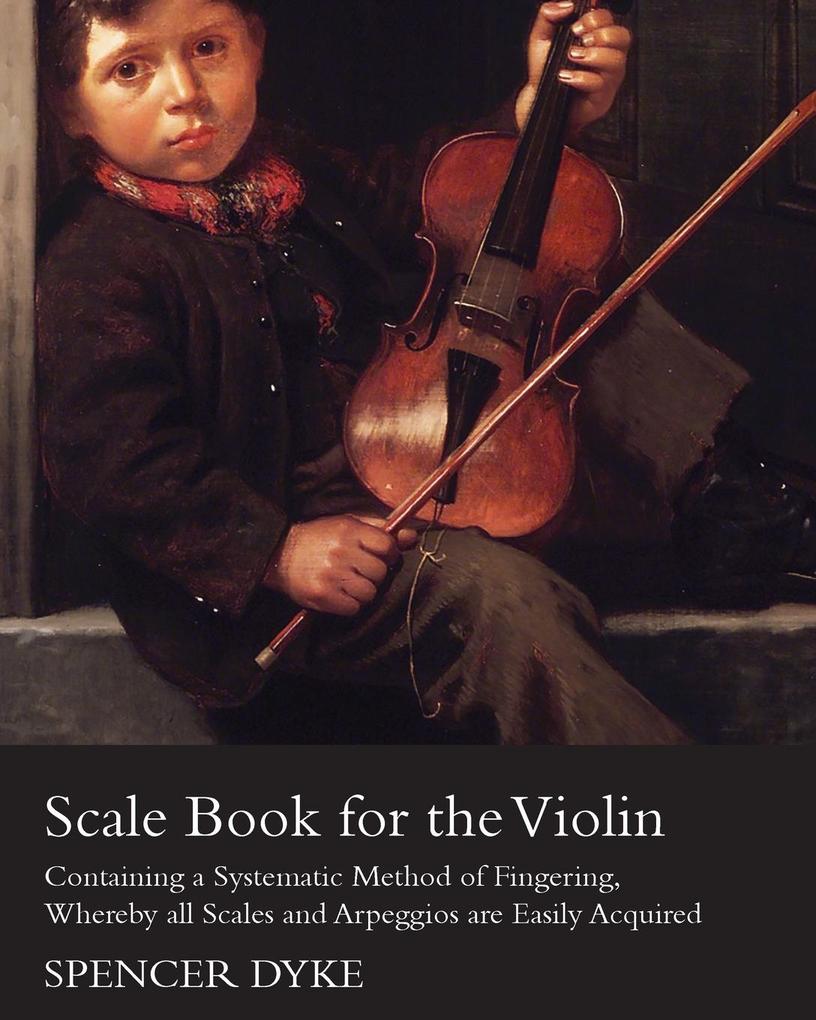 Scale Book for the Violin - Containing a Systematic Method of Fingering Whereby all Scales and Arpeggios are Easily Acquired