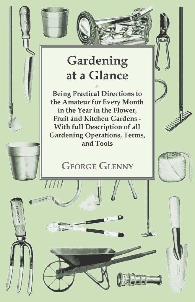 Gardening at a Glance being Practical Directions to the Amateur for every Month in the Year in the Flower Fruit and Kitchen Gardens - With full Description of all Gardening Operations Terms and Tools
