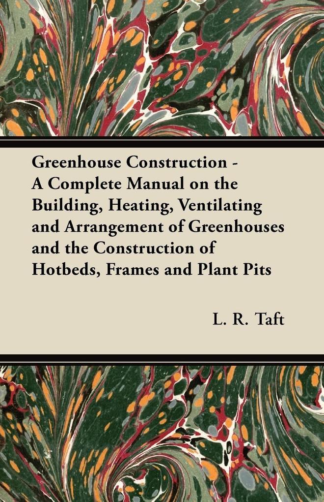 Greenhouse Construction - A Complete Manual on the Building Heating Ventilating and Arrangement of Greenhouses and the Construction of Hotbeds Frames and Plant Pits