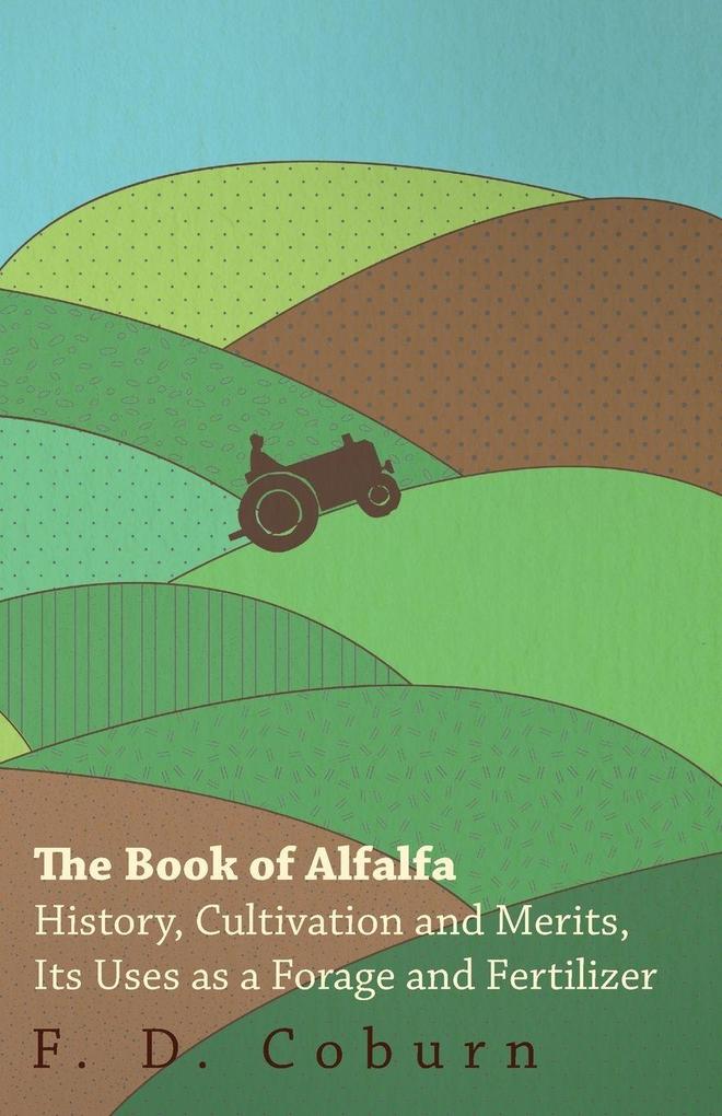 The Book of Alfalfa - History Cultivation and Merits Its Uses as a Forage and Fertilizer