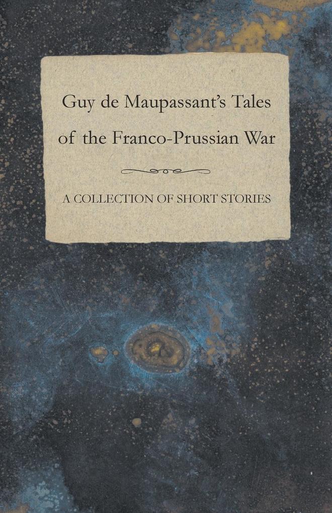 Guy de Maupassant‘s Tales of the Franco-Prussian War - A Collection of Short Stories