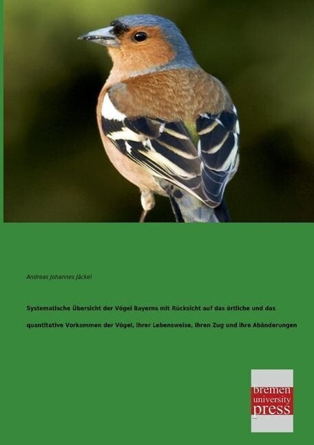 Systematische Übersicht der Vögel Bayerns mit Rücksicht auf das örtliche und das quantitative Vorkommen der Vögel ihrer Lebensweise ihren Zug und ihre Abänderungen