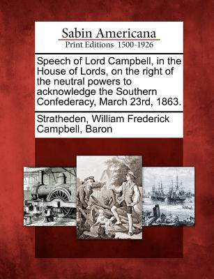 Speech of Lord Campbell in the House of Lords on the Right of the Neutral Powers to Acknowledge the Southern Confederacy March 23rd 1863.
