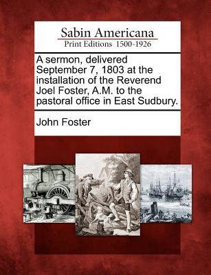 A Sermon Delivered September 7 1803 at the Installation of the Reverend Joel Foster A.M. to the Pastoral Office in East Sudbury.