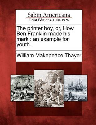 The Printer Boy Or How Ben Franklin Made His Mark: An Example for Youth.