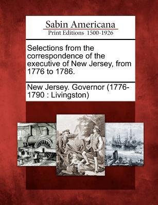 Selections from the Correspondence of the Executive of New Jersey from 1776 to 1786.