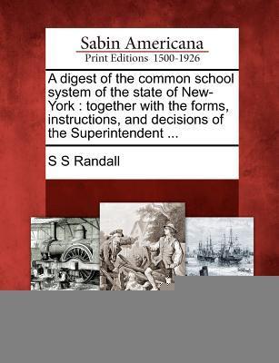 A Digest of the Common School System of the State of New-York: Together with the Forms Instructions and Decisions of the Superintendent ...