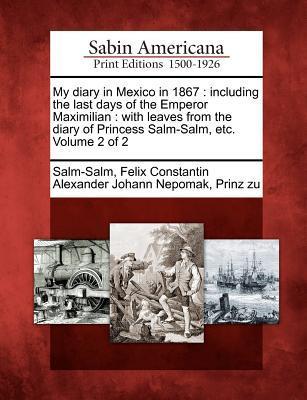 My Diary in Mexico in 1867: Including the Last Days of the Emperor Maximilian: With Leaves from the Diary of Princess Salm-Salm Etc. Volume 2 of