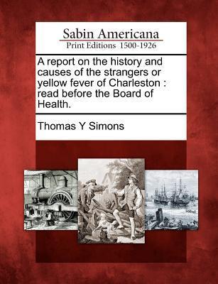 A Report on the History and Causes of the Strangers or Yellow Fever of Charleston: Read Before the Board of Health.