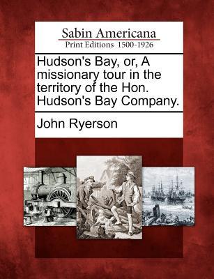 Hudson‘s Bay Or a Missionary Tour in the Territory of the Hon. Hudson‘s Bay Company.