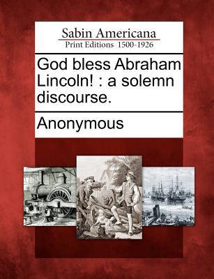 God Bless Abraham Lincoln!: A Solemn Discourse.