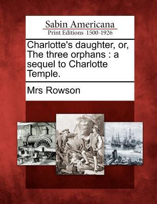 Charlotte‘s Daughter Or the Three Orphans: A Sequel to Charlotte Temple.
