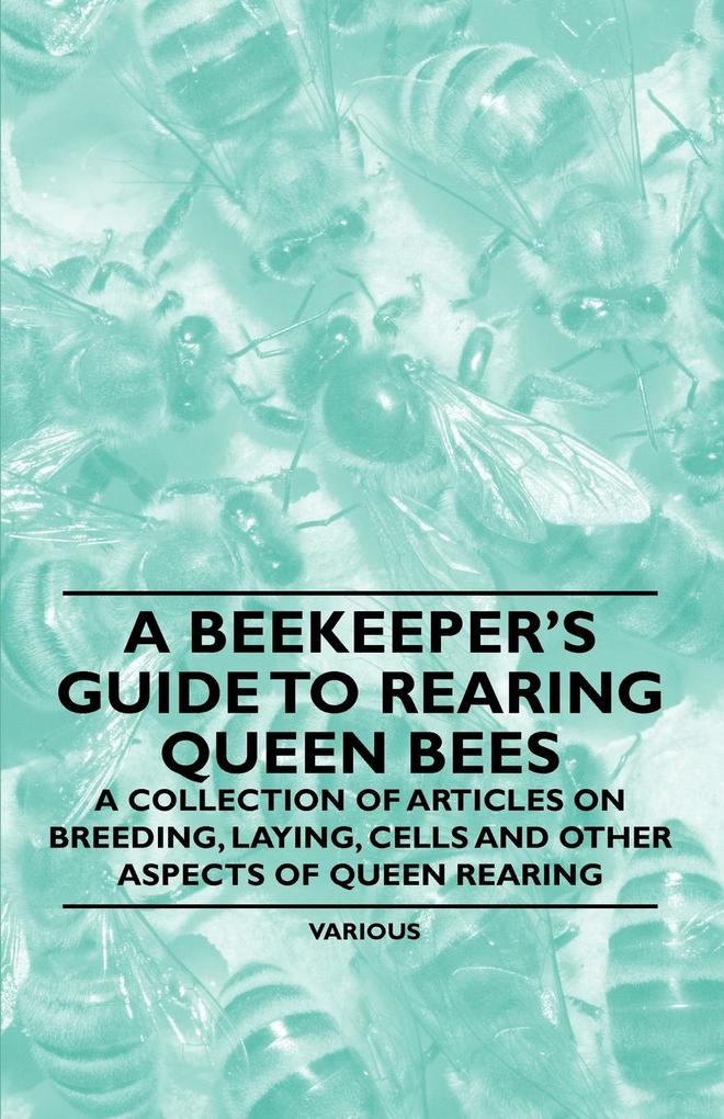 A Beekeeper‘s Guide to Rearing Queen Bees - A Collection of Articles on Breeding Laying Cells and Other Aspects of Queen Rearing