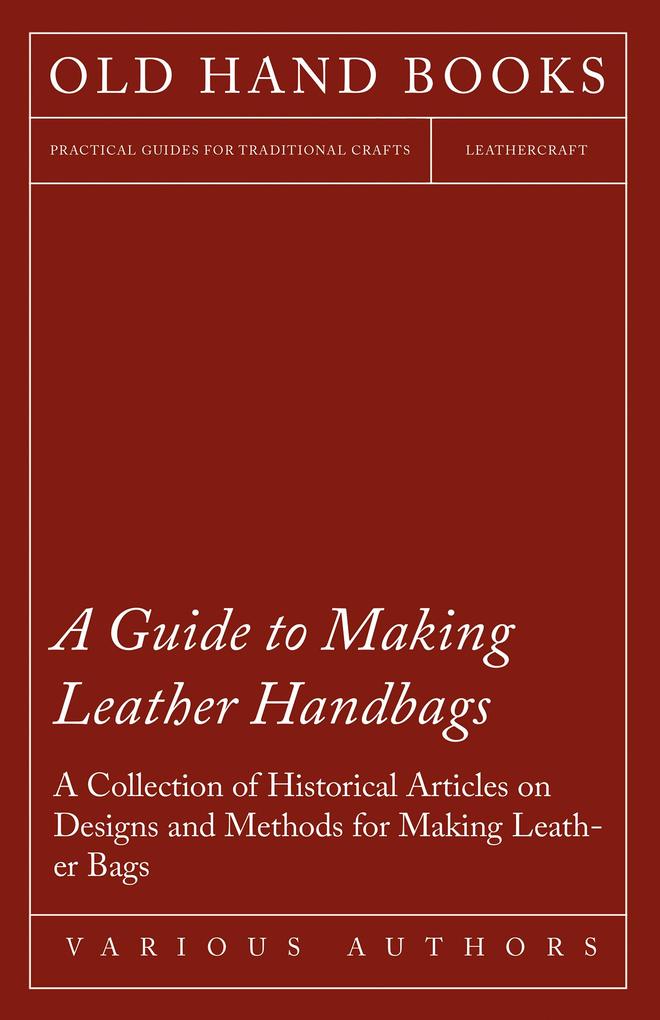 A Guide to Making Leather Handbags - A Collection of Historical Articles on s and Methods for Making Leather Bags