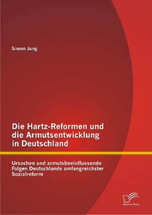 Die Hartz-Reformen und die Armutsentwicklung in Deutschland: Ursachen und armutsbeeinflussende Folgen Deutschlands umfangreichster Sozialreform - Simon Jung