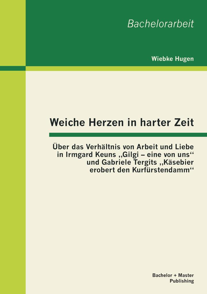 Weiche Herzen in harter Zeit: Über das Verhältnis von Arbeit und Liebe in Irmgard Keuns 'Gilgi - eine von uns' und Gabriele Tergits 'Käsebier erobert den Kurfürstendamm'