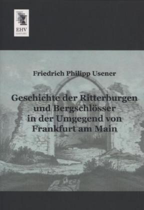 Geschichte der Ritterburgen und Bergschlösser in der Umgegend von Frankfurt am Main
