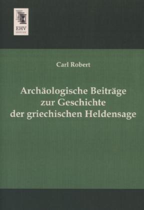 Archäologische Beiträge zur Geschichte der griechischen Heldensage - Carl Robert
