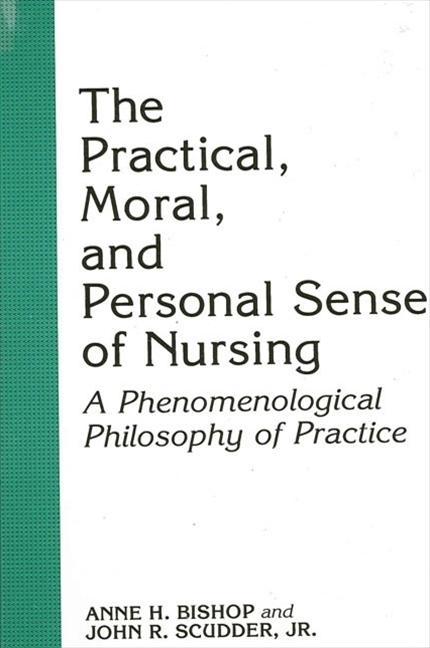 The Practical Moral and Personal Sense of Nursing: A Phenomenological Philosophy of Practice - Anne H. Bishop/ John R. Scudder Jr
