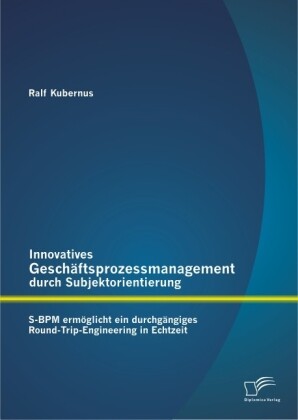 Innovatives Geschäftsprozessmanagement durch Subjektorientierung: S-BPM ermöglicht ein durchgängiges Round-Trip-Engineering in Echtzeit - Ralf Kubernus