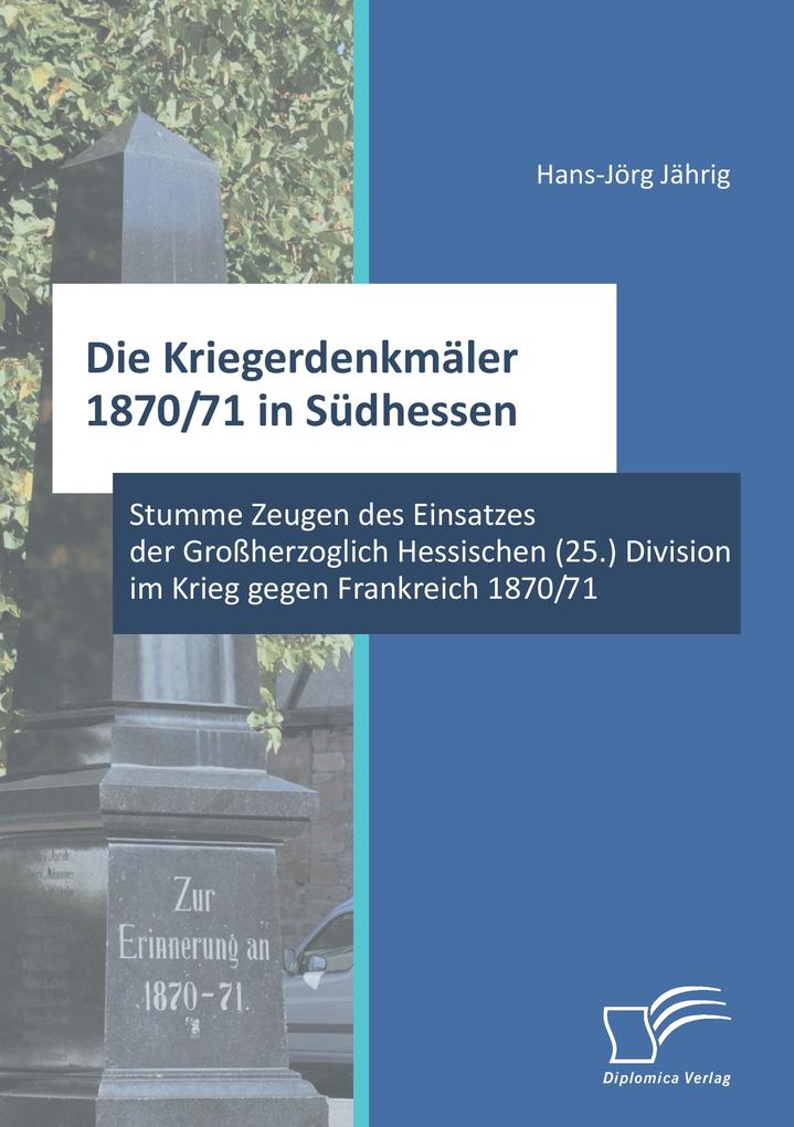 Die Kriegerdenkmäler 1870/71 in Südhessen: Stumme Zeugen des Einsatzes der Großherzoglich Hessischen (25.) Division im Krieg gegen Frankreich 1870/71