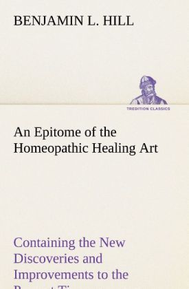 An Epitome of the Homeopathic Healing Art Containing the New Discoveries and Improvements to the Present Time