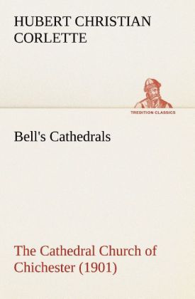 Bell‘s Cathedrals: The Cathedral Church of Chichester (1901) A Short History & Description Of Its Fabric With An Account Of The Diocese And See