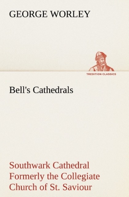 Bell's Cathedrals: Southwark Cathedral Formerly the Collegiate Church of St. Saviour Otherwise St. Mary Overie. A Short History and Description of the Fabric with Some Account of the College and the See