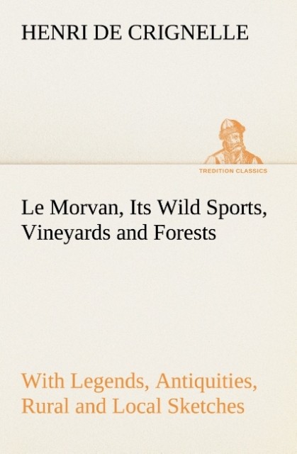 Le Morvan [A District of France] Its Wild Sports Vineyards and Forests with Legends Antiquities Rural and Local Sketches