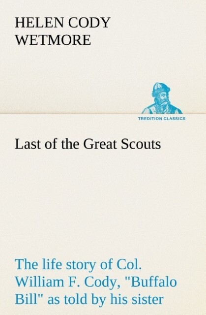Last of the Great Scouts : the life story of Col. William F. Cody Buffalo Bill as told by his sister