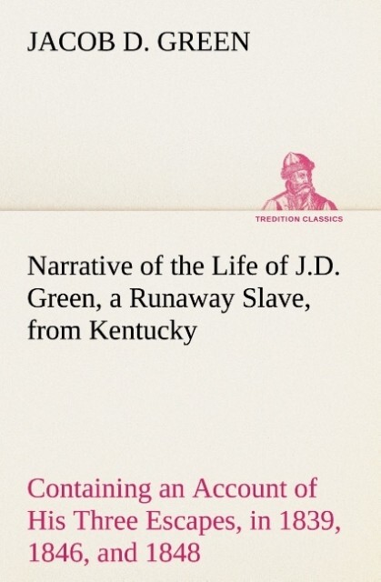 Narrative of the Life of J.D. Green a Runaway Slave from Kentucky Containing an Account of His Three Escapes in 1839 1846 and 1848