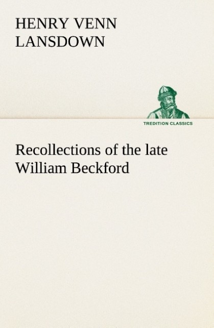 Recollections of the late William Beckford of Fonthill Wilts and Lansdown Bath