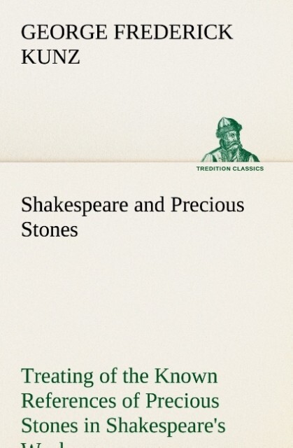 Shakespeare and Precious Stones Treating of the Known References of Precious Stones in Shakespeare‘s Works with Comments as to the Origin of His Material the Knowledge of the Poet Concerning Precious Stones and References as to Where the Precious Stones of His Time Came from