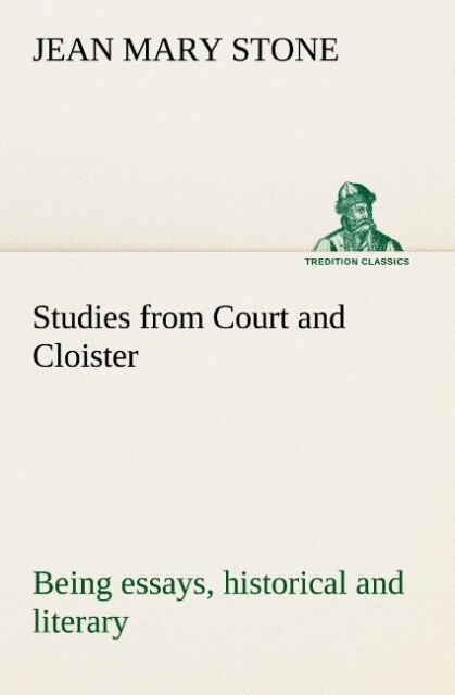 Studies from Court and Cloister: being essays historical and literary dealing mainly with subjects relating to the XVIth and XVIIth centuries