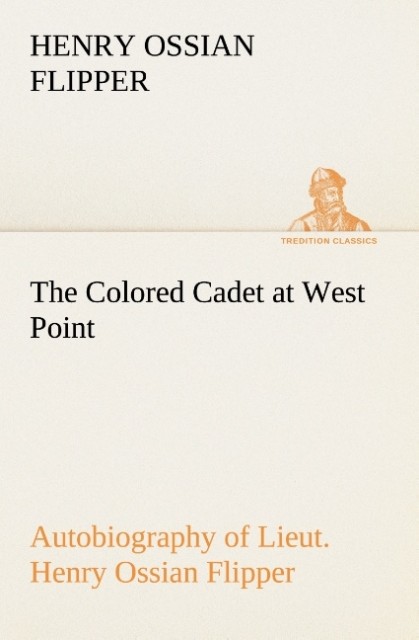 The Colored Cadet at West Point Autobiography of Lieut. Henry Ossian Flipper first graduate of color from the U. S. Military Academy