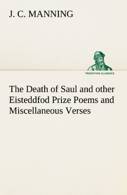 The Death of Saul and other Eisteddfod Prize Poems and Miscellaneous Verses