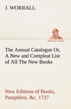 The Annual Catalogue (1737) Or A New and Compleat List of All The New Books New Editions of Books Pamphlets &c.