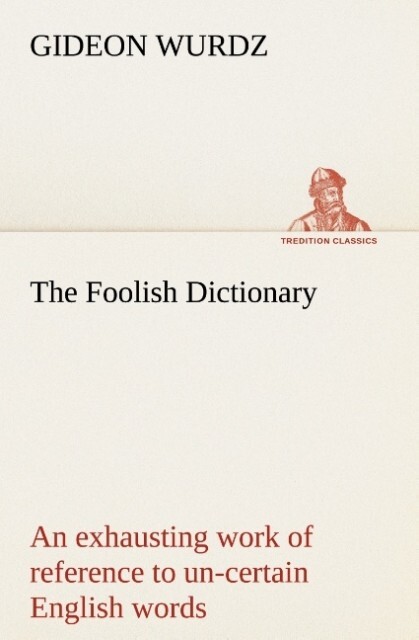 The Foolish Dictionary An exhausting work of reference to un-certain English words their origin meaning legitimate and illegitimate use confused by a few pictures [not included]
