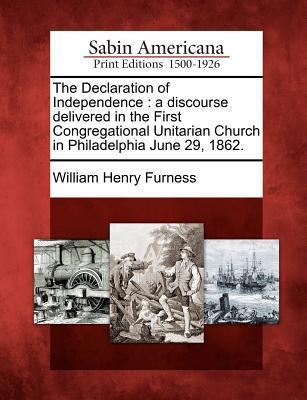 The Declaration of Independence: A Discourse Delivered in the First Congregational Unitarian Church in Philadelphia June 29 1862.
