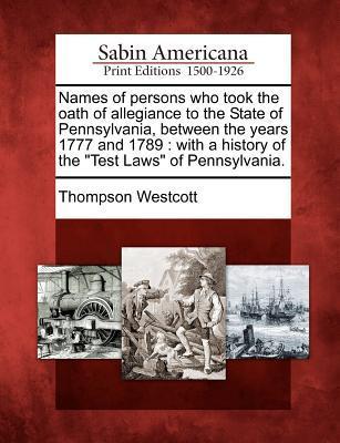 Names of Persons Who Took the Oath of Allegiance to the State of Pennsylvania Between the Years 1777 and 1789: With a History of the Test Laws of Pen