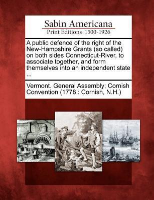 A Public Defence of the Right of the New-Hampshire Grants (So Called) on Both Sides Connecticut-River to Associate Together and Form Themselves Into an Independent State ...