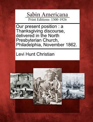 Our Present Position: A Thanksgiving Discourse Delivered in the North Presbyterian Church Philadelphia November 1862.