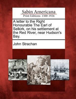A Letter to the Right Honourable the Earl of Selkirk on His Settlement at the Red River Near Hudson‘s Bay.