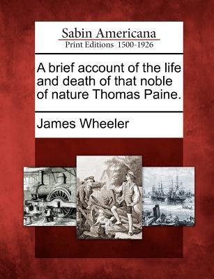 A Brief Account of the Life and Death of That Noble of Nature Thomas Paine.