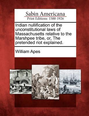 Indian Nullification of the Unconstitutional Laws of Massachusetts Relative to the Marshpee Tribe Or the Pretended Riot Explained.
