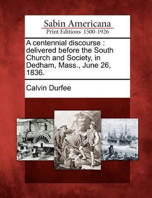 A Centennial Discourse: Delivered Before the South Church and Society in Dedham Mass. June 26 1836.